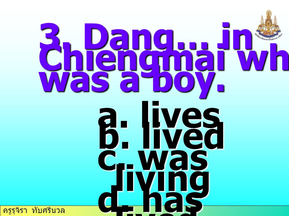 3. Dang… in Chiengmai when he was a boy. lives lived c. was living d. has lived