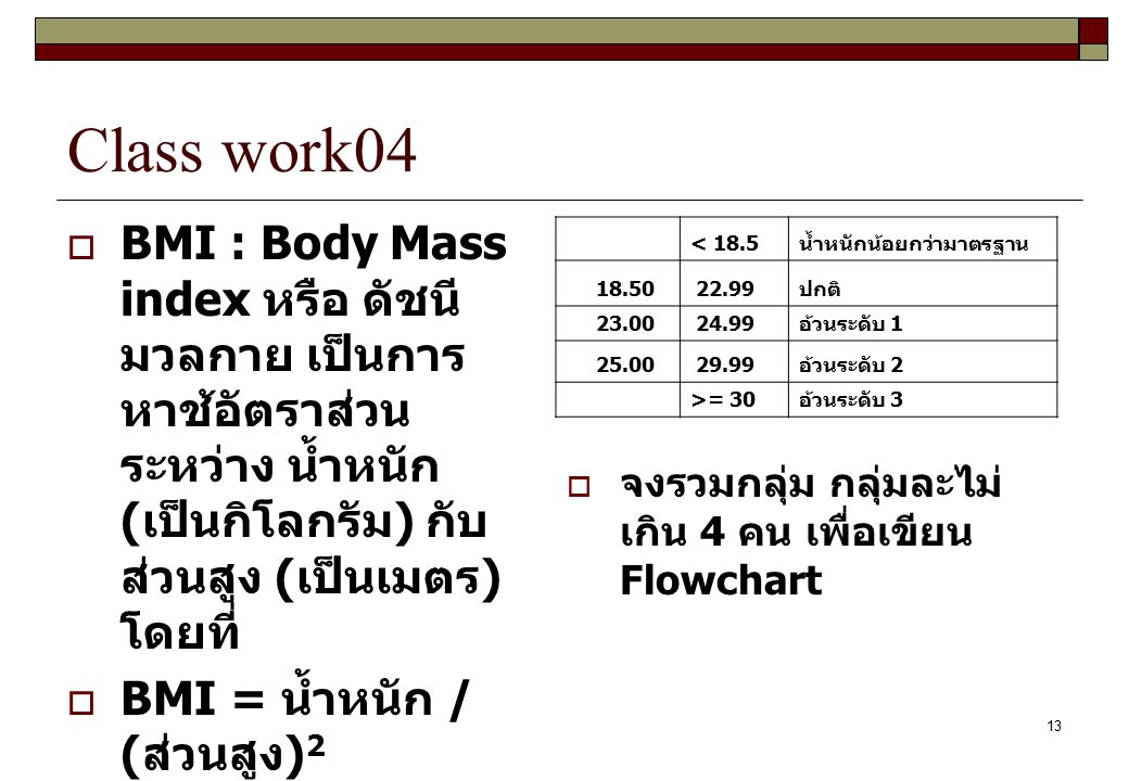 Class work04 BMI : Body Mass index หรือ ดัชนีมวลกาย เป็นการหาช้อัตราส่วนระหว่าง น้ำหนัก (เป็นกิโลกรัม) กับส่วนสูง (เป็นเมตร) โดยที่