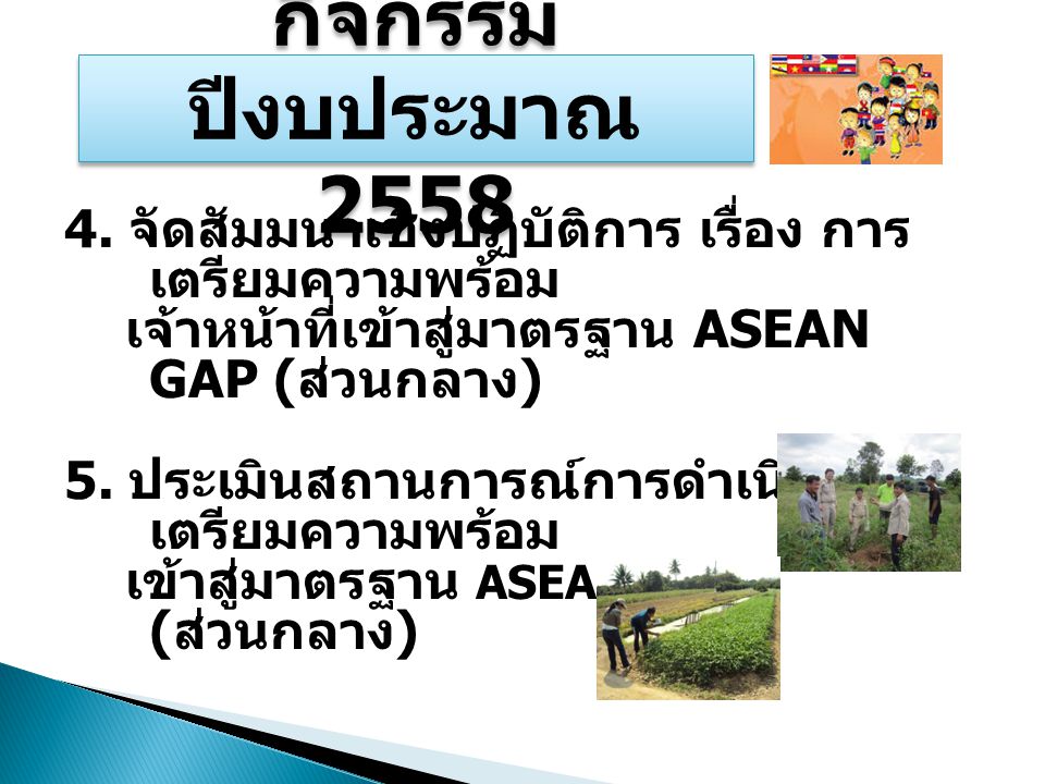 กิจกรรม ปีงบประมาณ จัดสัมมนาเชิงปฏิบัติการ เรื่อง การเตรียมความพร้อม. เจ้าหน้าที่เข้าสู่มาตรฐาน ASEAN GAP (ส่วนกลาง)