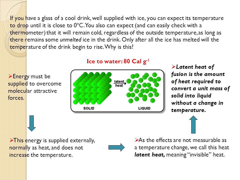 If you have a glass of a cool drink, well supplied with ice, you can expect its temperature to drop until it is close to 0ºC. You also can expect (and can easily check with a thermometer) that it will remain cold, regardless of the outside temperature, as long as there remains some unmelted ice in the drink. Only after all the ice has melted will the temperature of the drink begin to rise. Why is this