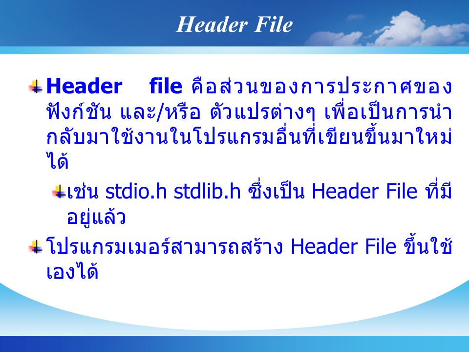 Header File Header file คือส่วนของการประกาศของฟังก์ชัน และ/หรือ ตัวแปรต่างๆ เพื่อเป็นการนำกลับมาใช้งานในโปรแกรมอื่นที่เขียนขึ้นมาใหม่ได้