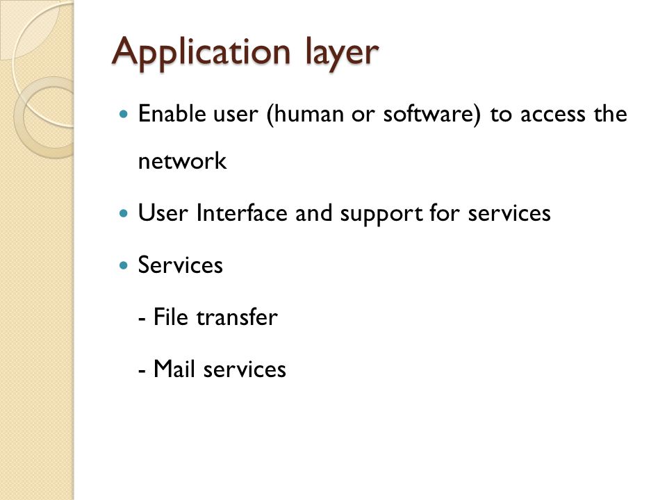 Application layer Enable user (human or software) to access the network. User Interface and support for services.
