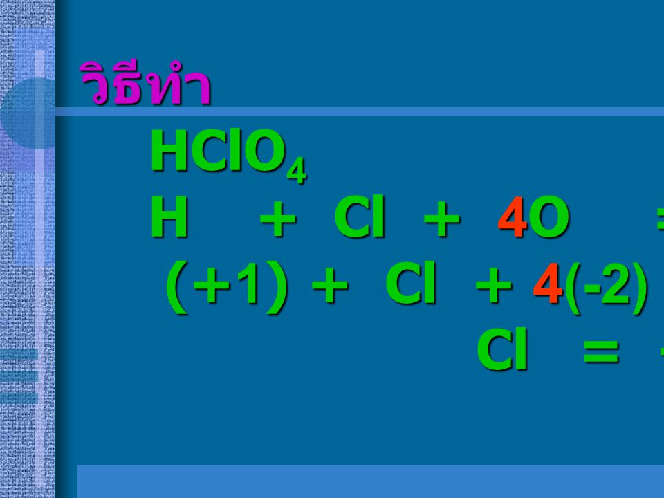 วิธีทำ HClO4 H + Cl + 4O = 0 (+1) + Cl + 4(-2) = 0 Cl = +7