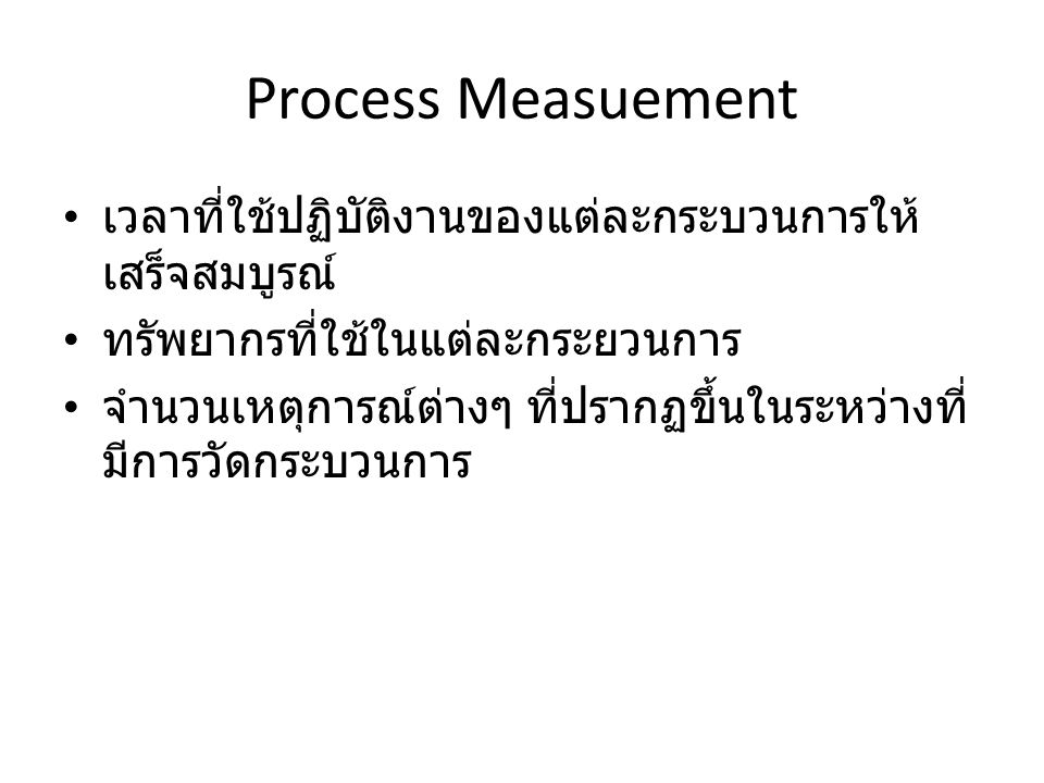 Process Measuement เวลาที่ใช้ปฏิบัติงานของแต่ละกระบวนการให้เสร็จสมบูรณ์ ทรัพยากรที่ใช้ในแต่ละกระยวนการ.