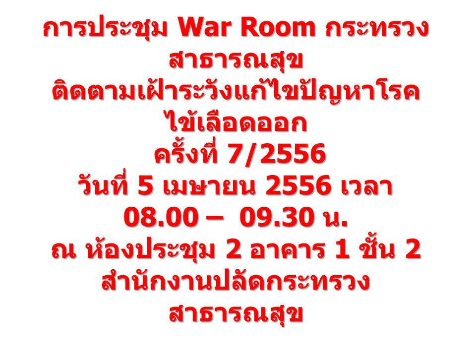 การประชุม War Room กระทรวงสาธารณสุข ติดตามเฝ้าระวังแก้ไขปัญหาโรคไข้เลือดออก ครั้งที่ 7/2556 วันที่ 5 เมษายน 2556 เวลา – น.