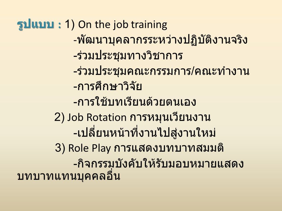 รูปแบบ : 1) On the job training -พัฒนาบุคลากรระหว่างปฏิบัติงานจริง -ร่วมประชุมทางวิชาการ -ร่วมประชุมคณะกรรมการ/คณะทำงาน -การศึกษาวิจัย -การใช้บทเรียนด้วยตนเอง 2) Job Rotation การหมุนเวียนงาน -เปลี่ยนหน้าที่งานไปสู่งานใหม่ 3) Role Play การแสดงบทบาทสมมติ -กิจกรรมบังคับให้รับมอบหมายแสดงบทบาทแทนบุคคลอื่น